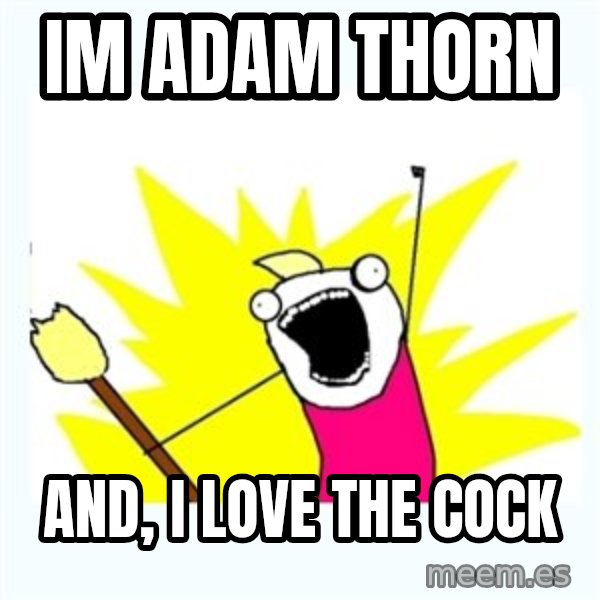 All the things meme: Im Adam thorn / and, i love the cock