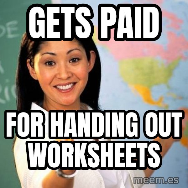 Unhelpful High School Teacher meme: gets paid / for handing out worksheets