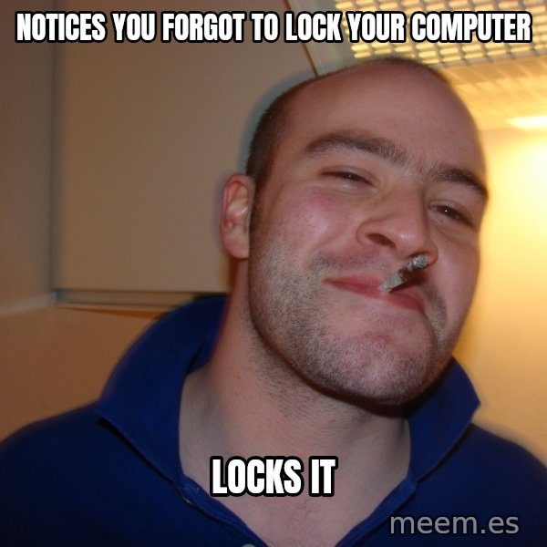 Good Guy Greg meme: notices you forgot to lock your computer / locks it