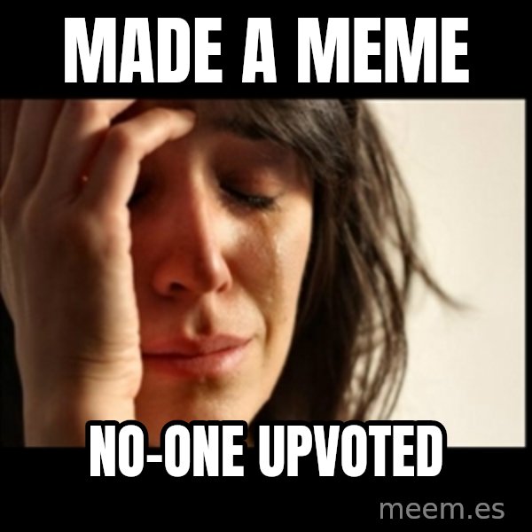 First World Problems meme: made a meme / no-one upvoted