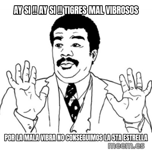 AY SI meme: Ay si !!  Ay Si !!  tigres mal vibrosos / Por la mala vibra No conseguimos la 5ta Estrella