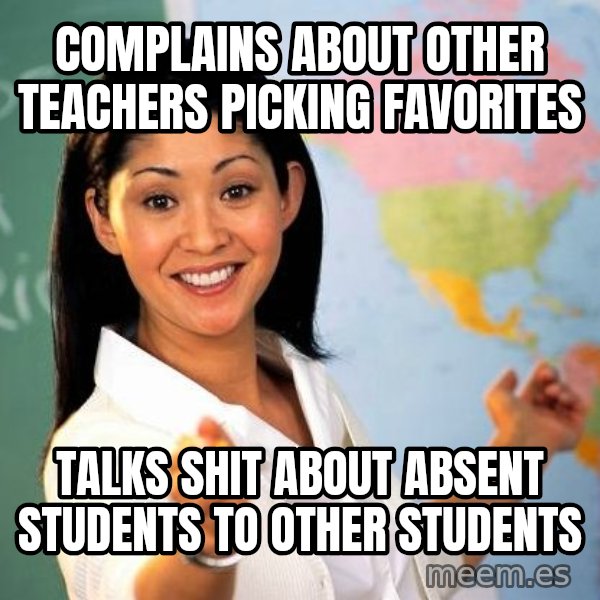Unhelpful High School Teacher meme: Complains about other teachers picking favorites / talKs shit about absent students to other students