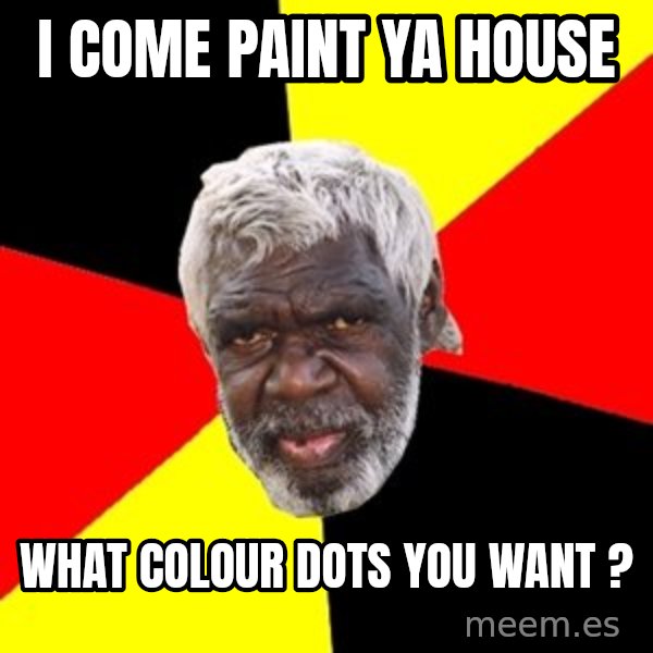 Aboriginal meme: I come paint ya house / what colour dots you want ?