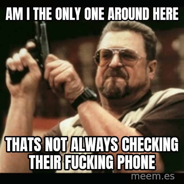 am i the only one around here meme: am i the only one around here / thats not always checking their fucking phone
