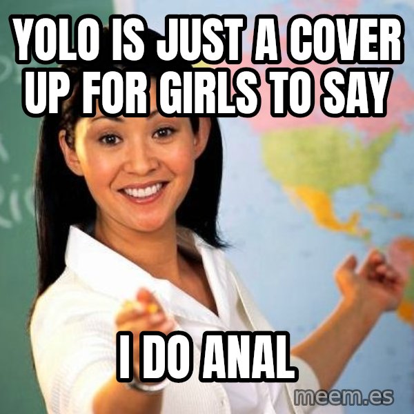 Unhelpful High School Teacher meme: YOLO IS JUST A COVER UP FOR GIRLS TO SAY / I DO ANAL