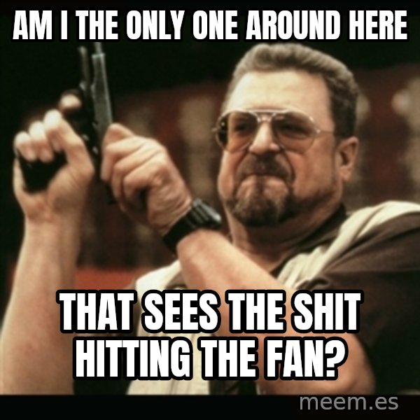 am i the only one around here meme: am I the only one around here / That sees the shit hitting the fan?