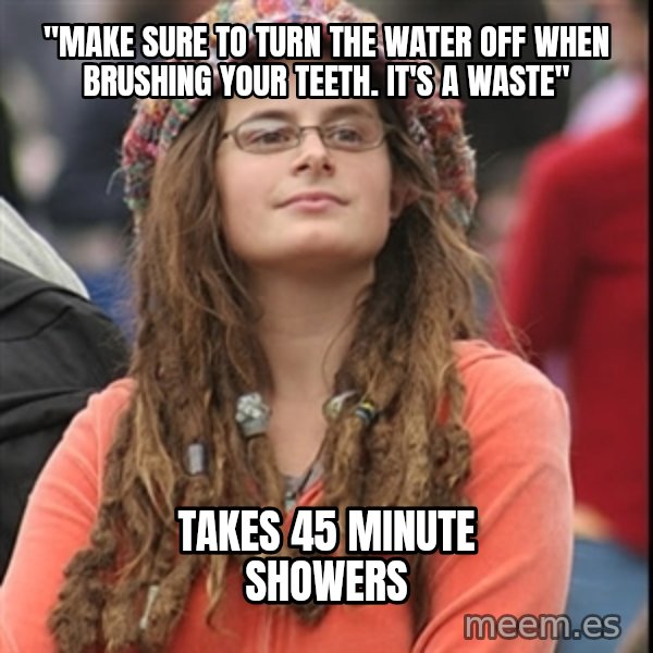 College Liberal meme: "Make sure to turn the water off when brushing your teeth.  It's a waste" / Takes 45 minute showers