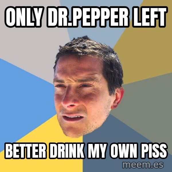 Bear Grylls meme: Only dr.pepper left / Better drink my own piss