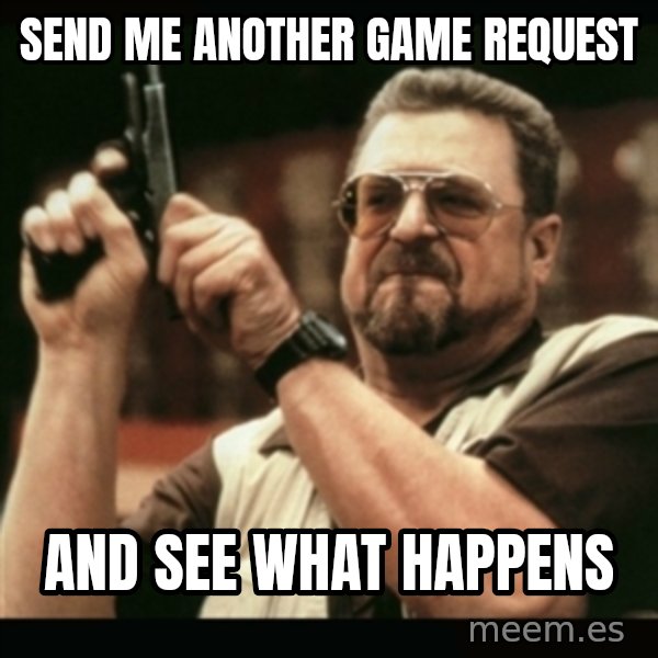 am i the only one around here meme: Send me another game request / and see what happens