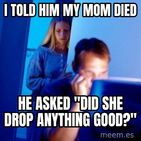 Internet Husband meme: i told him my mom died / he asked "Did she drop anything good?"