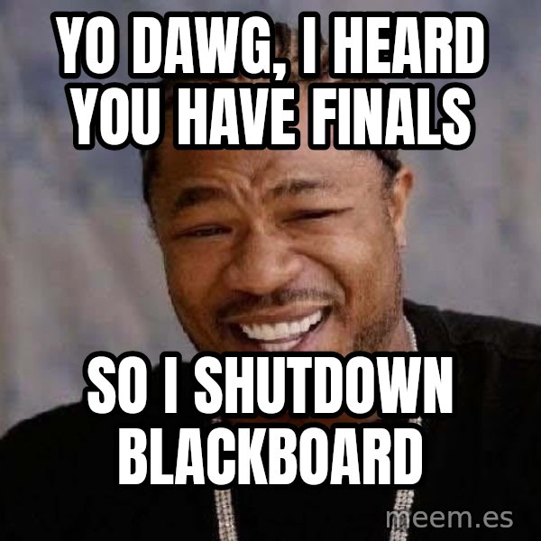 Yo Dawg meme: Yo dawg, I heard you have finals / So I shutdown Blackboard