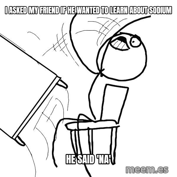 Desk Flip Rage Guy meme: I asked my friend if he wanted to learn about sodium / he said 'na'