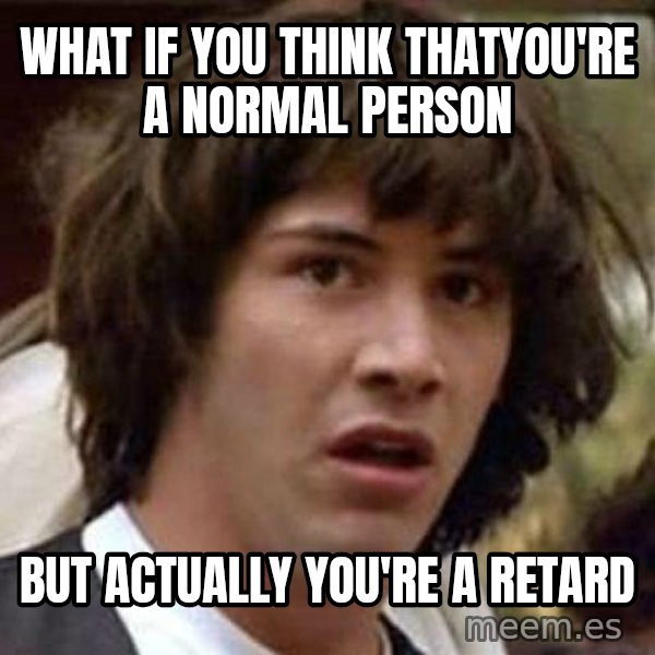 Conspiracy Keanu meme: What if you think thatyou're a normal person / but actually you're a retard