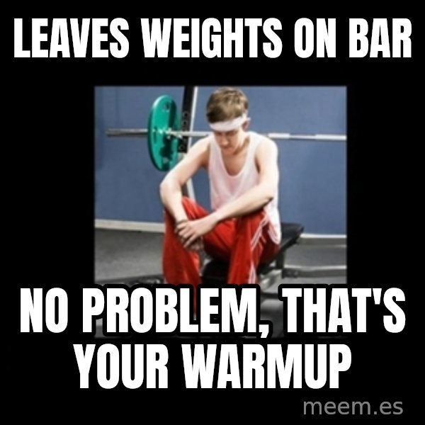 Annoying Gym Newbie meme: leaves weights on bar / no problem, that's your warmup