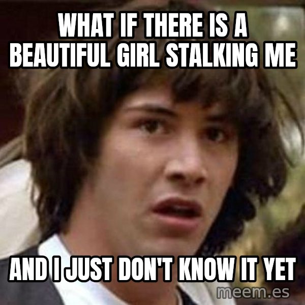 Conspiracy Keanu meme: what if there is a beautiful girl stalking me / and i just don't know it yet