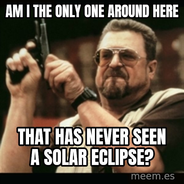 am i the only one around here meme: AM I THE ONLY ONE AROUND HERE / THAT HAS NEVER SEEN A SOLAR ECLIPSE?