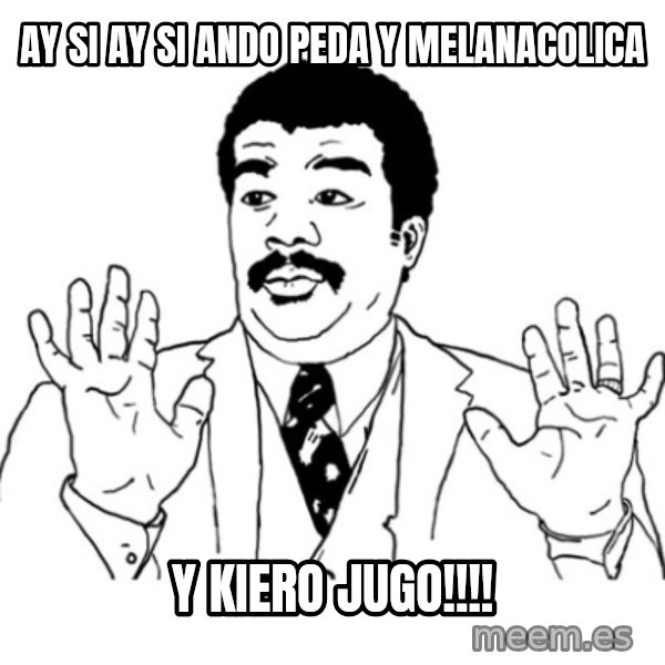 AY SI meme: Ay si ay si ando peda y melanacolica / y kiero jugo!!!!