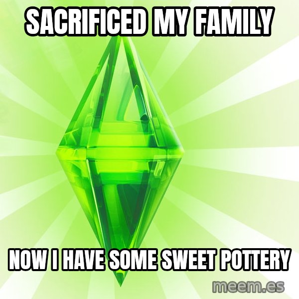 Sims meme: Sacrificed my family / now I have some sweet pottery