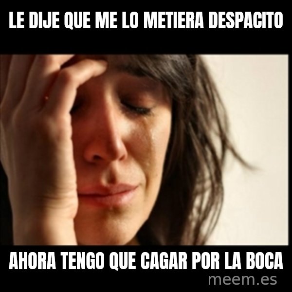 First World Problems meme: le dije que me lo metiera  despacito / ahora tengo que cagar por la boca