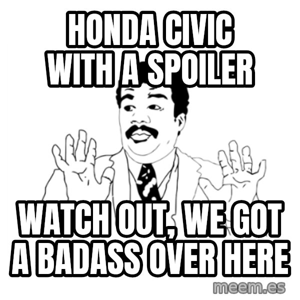we got a badass over here meme: Honda civic with a spoiler / watch out, we got a badass over here