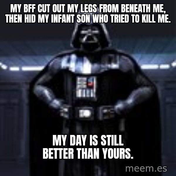 Darth Vader meme: My BFF cut out my legs from beneath me, then hid my infant son who tried to kill me. / My day is still better than yours.