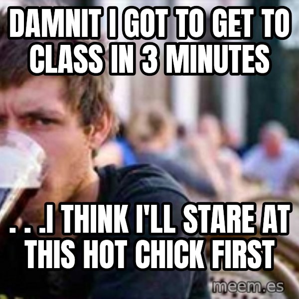 The Lazy College Senior meme: damnit i got to get to class in 3 minutes / . . .I think I'll stare at this hot chick first