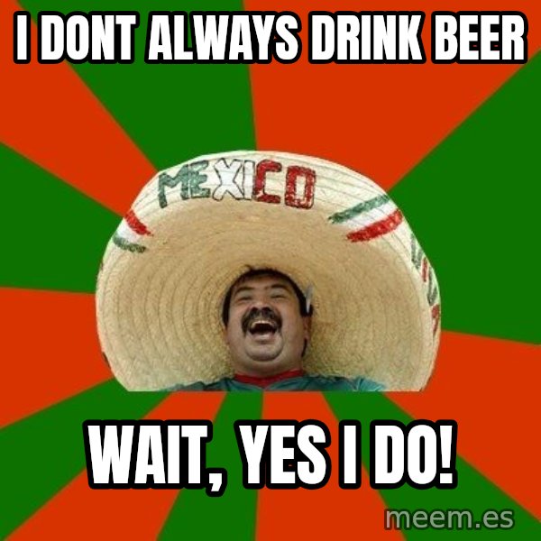 Successful Mexican meme: I dont always drink beer / wait, yes i do!