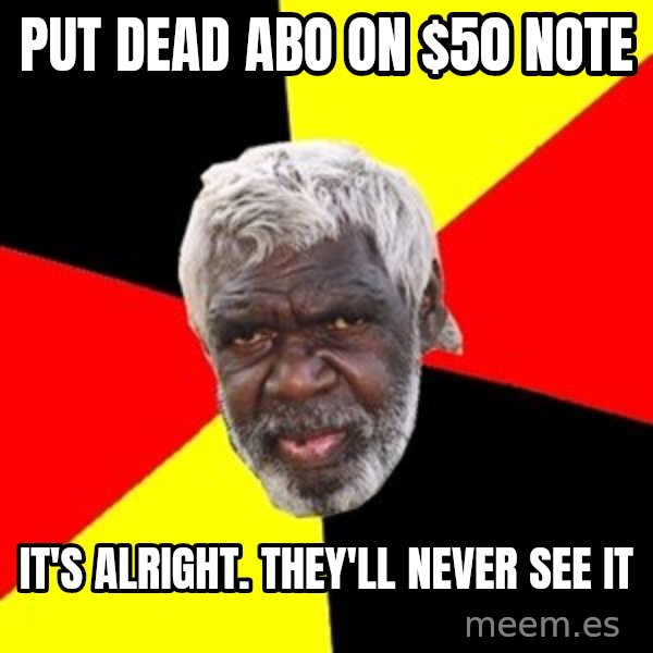 Aboriginal meme: Put dead abo on $50 note / it's alright. they'll never see it