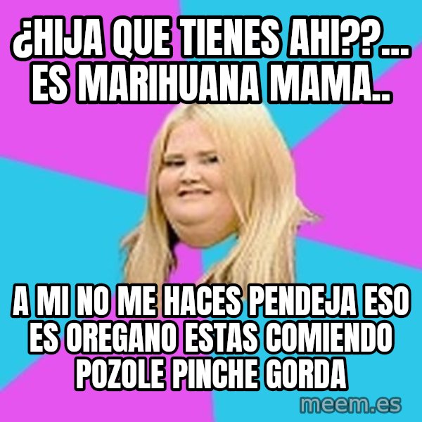 Fat Girl meme: ¿hija que tienes ahi??... es marihuana mama.. / a mi no me haces pendeja eso es oregano estas comiendo pozole pinche gorda