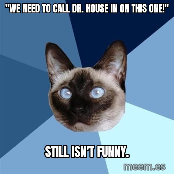 Chronic Illness Cat meme: "We need to call dr. house in on this one!" / still isn't funny.