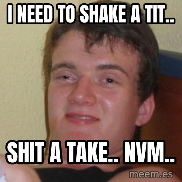 Really Stoned Guy meme: I NEED TO SHAKE A TIT.. / Shit a take.. NVM..