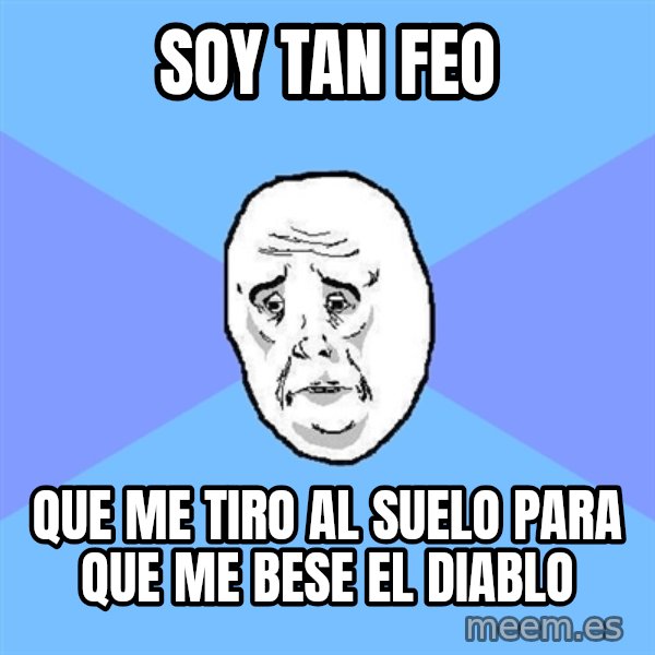 Okay Guy meme: soy tan feo / que me tiro al suelo para que me bese el diablo