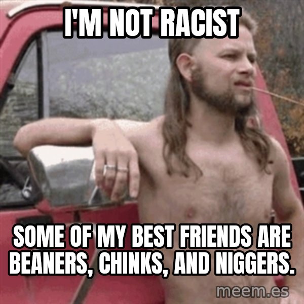 Almost Politically Correct Redneck meme: I'm not racist / some of my best friends are beaners, chinks, and niggers.