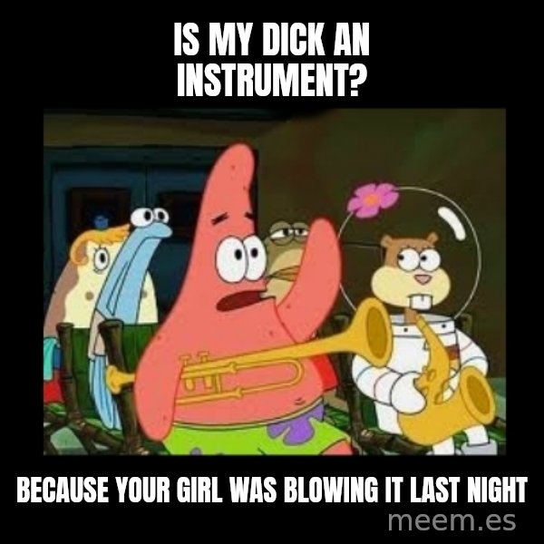 Patrick Star Instrument meme: is my dick an instrument? / because your girl was blowing it last night