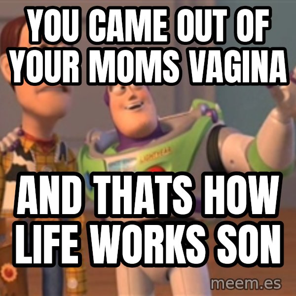 Tseverywhere meme: You came out of your moms vagina / and thats how life works son