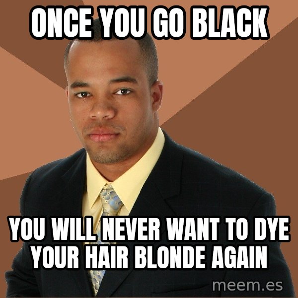 Successful Black Man meme: Once you go black / You will never want to dye your hair blonde again