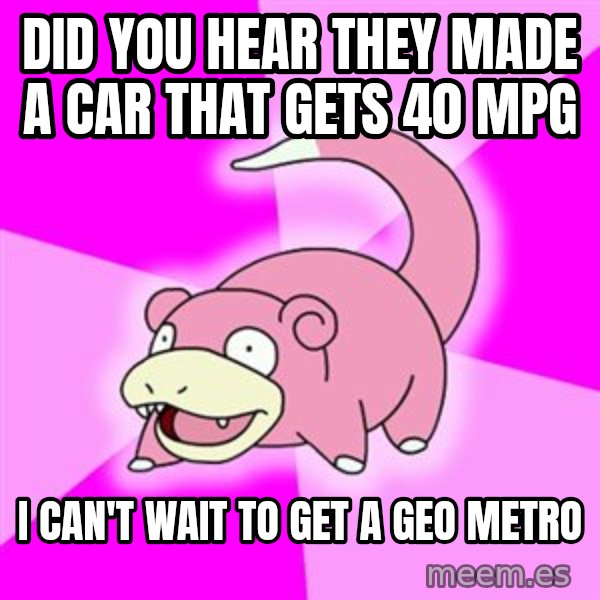 Slowpoke meme: Did you hear they made a car that gets 40 mpg / I can't wait to get a geo metro