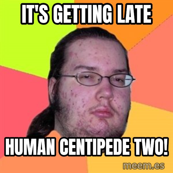 Butthurt Dweller meme: IT's getting Late / Human centipede two!