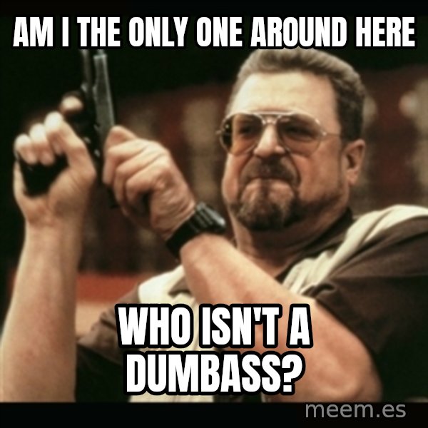 am i the only one around here meme: am i the only one around here / who isn't a dumbass?