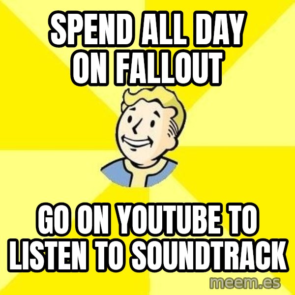 Fallout 3 meme: Spend all day on fallout / go on youtube to listen to soundtrack
