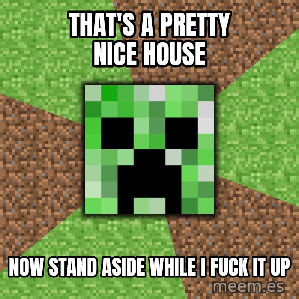 Minecraft Creeper meme: That's a pretty nice house / Now stand aside while I fuck it up