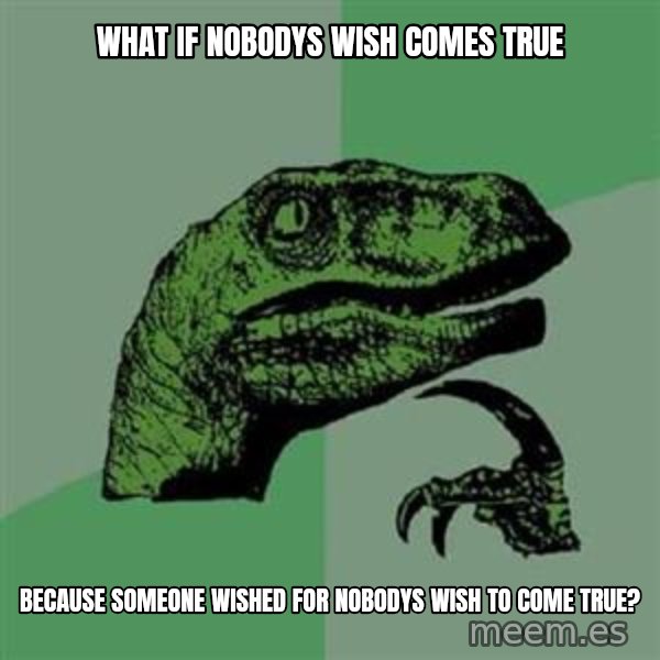 Philosoraptor meme: What if nobodys wish comes true / because someone wished for nobodys wish to come true?