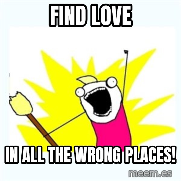 All the things meme: Find love / In all the wrong places!
