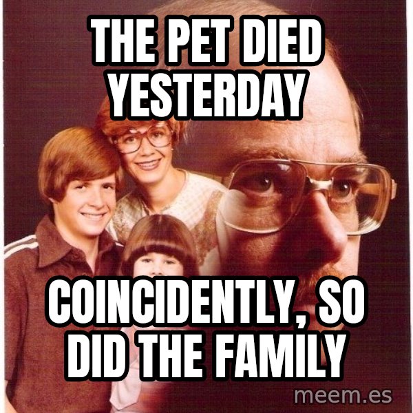 Vengeance Dad meme: the pet died yesterday / coincidently, so did the family