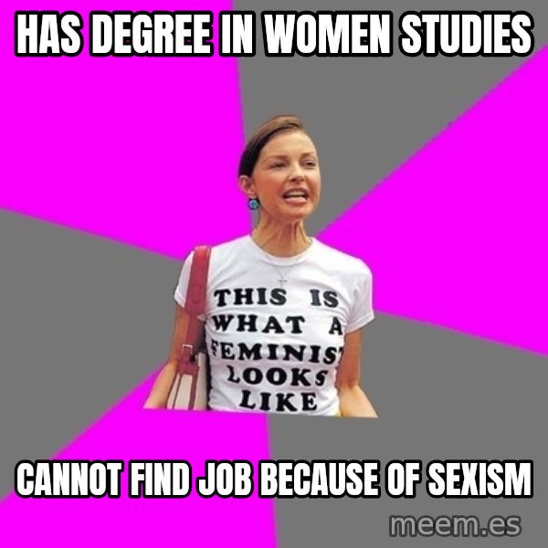 Feminist Cunt meme: HAS DEGREE IN WOMEN STUDIES / CANNOT FIND JOB BECAUSE OF SEXISM