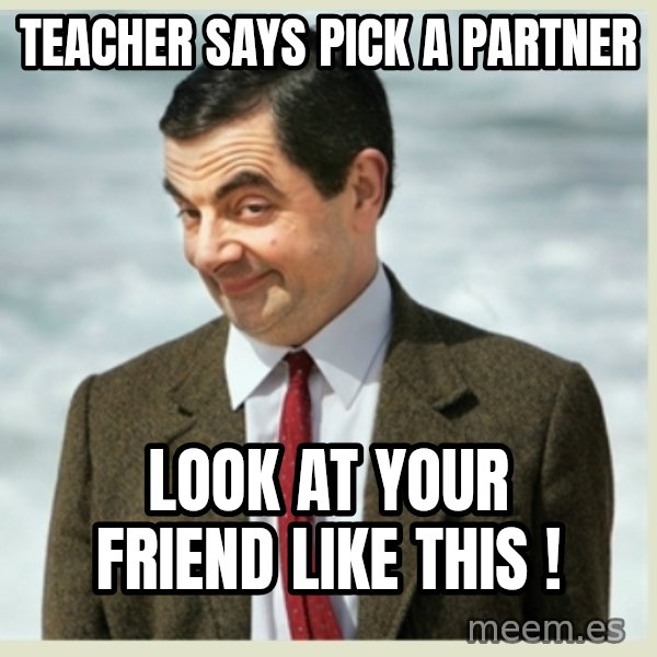MR bean meme: teacher says pick a partner / look at your friend like this !