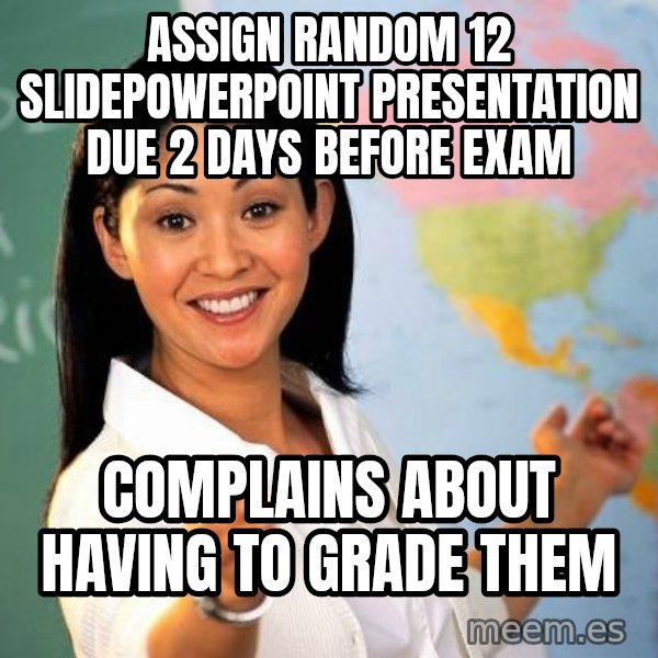 Unhelpful High School Teacher meme: assign random 12 SLIDEpowerpoint presentation due 2 days before exam / COMPLAINS ABOUT HAVING TO GRADE THEM
