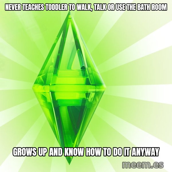 Sims meme: never teaches TODDLER to walk, talk or use the bath room / grows up and know how to do it anyway