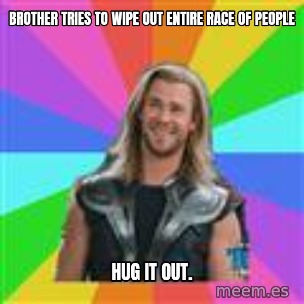 Overly Accepting Thor meme: brother tries to wipe out entire race of people / hug it out.