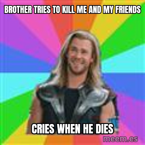 Overly Accepting Thor meme: brother tries to kill me and my friends / cries when he dies